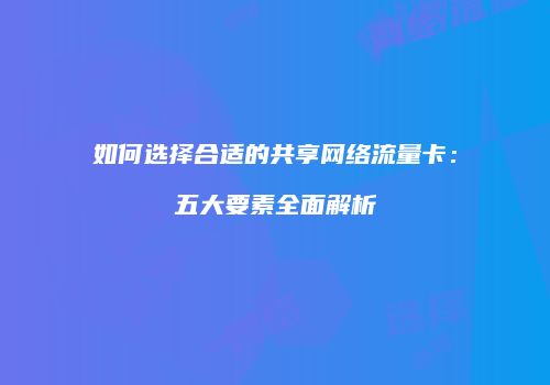 如何选择合适的共享网络流量卡：五大要素全面解析