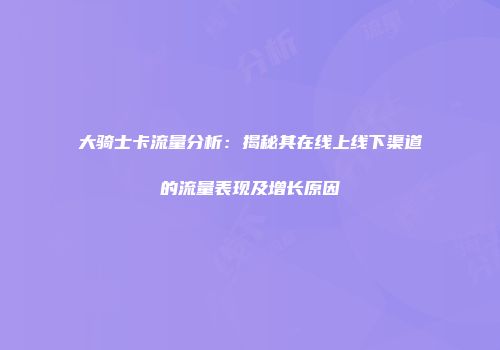 大骑士卡流量分析：揭秘其在线上线下渠道的流量表现及增长原因