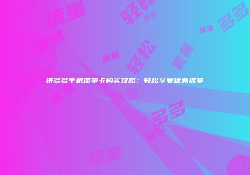 拼多多手机流量卡购买攻略：轻松享受优惠流量