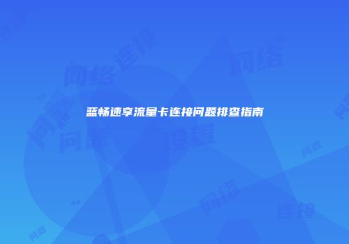 蓝畅速享流量卡连接问题排查指南