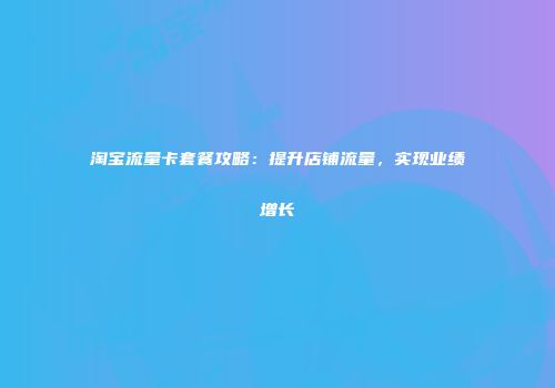 淘宝流量卡套餐攻略：提升店铺流量，实现业绩增长