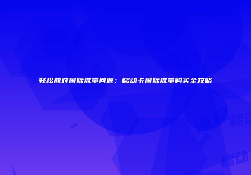轻松应对国际流量问题：移动卡国际流量购买全攻略