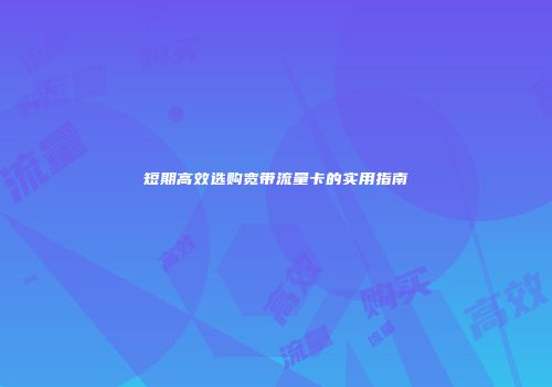 短期高效选购宽带流量卡的实用指南