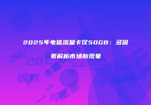 2025年电信流量卡仅50GB：多因素解析市场新现象