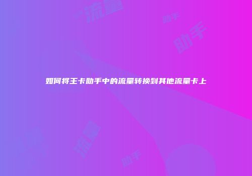 如何将王卡助手中的流量转换到其他流量卡上