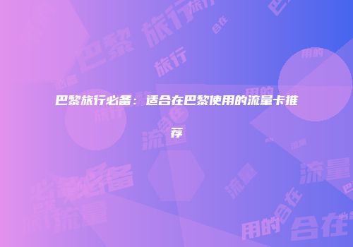 巴黎旅行必备：适合在巴黎使用的流量卡推荐