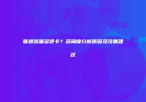 联通流量多还卡？多角度分析原因及改善建议