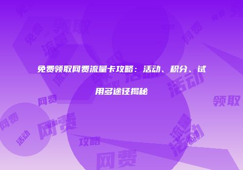免费领取网费流量卡攻略：活动、积分、试用多途径揭秘
