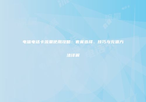 电信电话卡流量使用攻略：套餐选择、技巧与充值方法详解