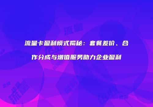 流量卡盈利模式揭秘：套餐差价、合作分成与增值服务助力企业盈利