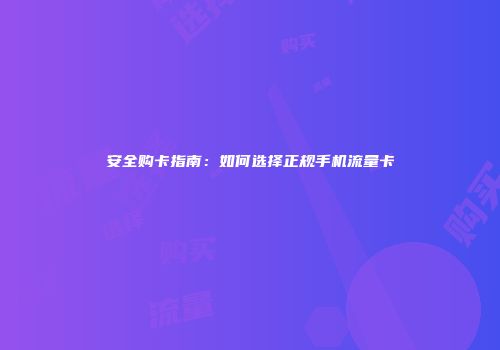 安全购卡指南：如何选择正规手机流量卡