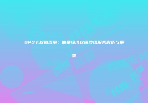 GPS卡校园流量：便捷经济校园网络服务解析与展望
