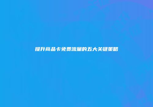 提升商品卡免费流量的五大关键策略