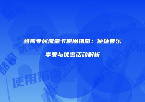 酷狗专属流量卡使用指南：便捷音乐享受与优惠活动解析