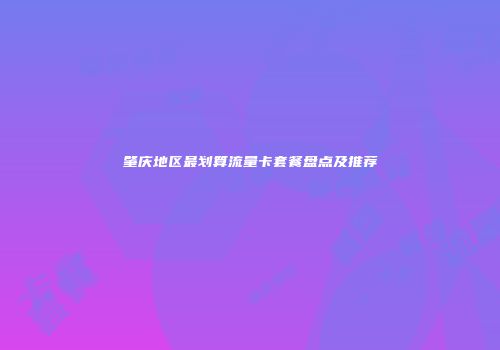 肇庆地区最划算流量卡套餐盘点及推荐