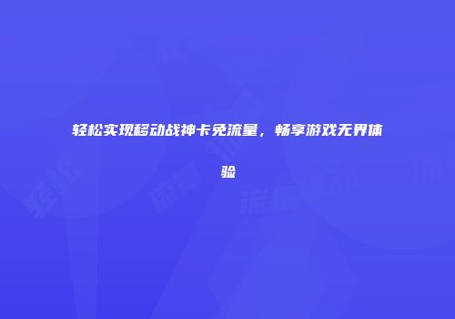 轻松实现移动战神卡免流量，畅享游戏无界体验
