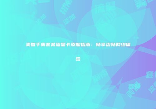 美图手机套餐流量卡添加指南：畅享流畅网络体验