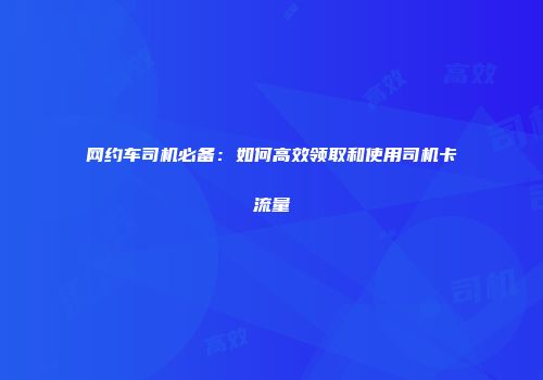网约车司机必备：如何高效领取和使用司机卡流量
