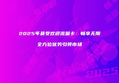 2025年最受欢迎流量卡：畅享无限全方位优势引领市场