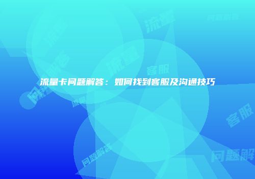 流量卡问题解答：如何找到客服及沟通技巧