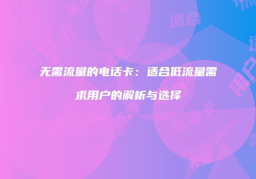无需流量的电话卡：适合低流量需求用户的解析与选择
