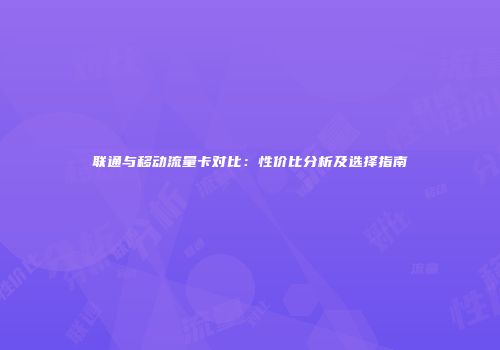 联通与移动流量卡对比：性价比分析及选择指南