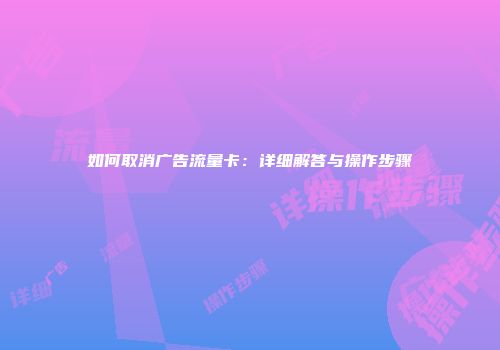 如何取消广告流量卡：详细解答与操作步骤