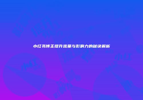 小红书博主提升流量与影响力的秘诀解析