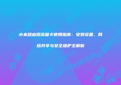 小米路由器流量卡使用指南：安装设置、网络共享与安全维护全解析
