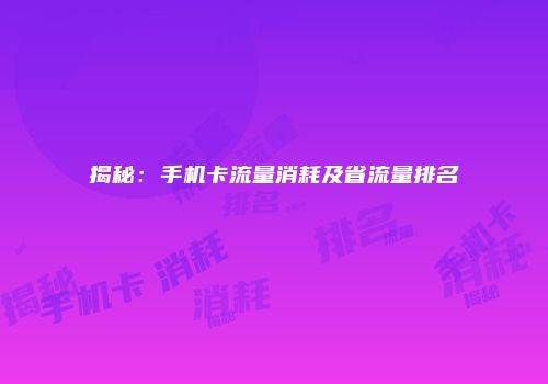 揭秘：手机卡流量消耗及省流量排名
