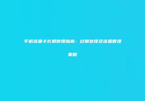 手机流量卡长期使用指南：过期处理及流量管理策略