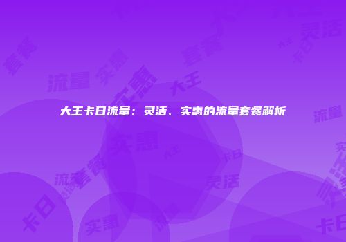 大王卡日流量：灵活、实惠的流量套餐解析
