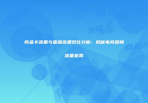 商品卡流量与直播流量对比分析：揭秘电商营销流量差异