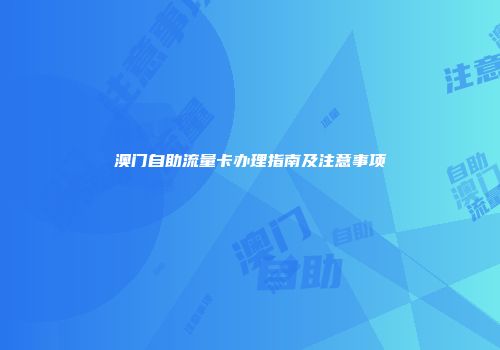 澳门自助流量卡办理指南及注意事项