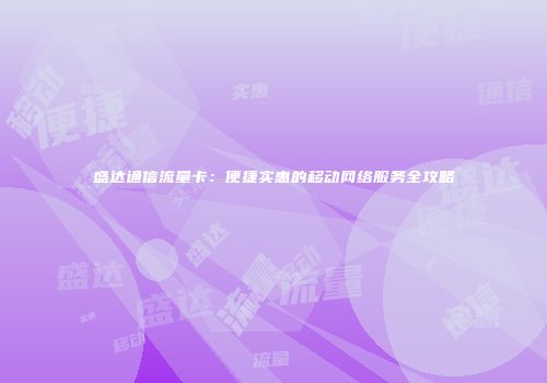 盛达通信流量卡：便捷实惠的移动网络服务全攻略