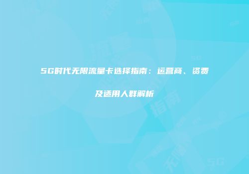 5G时代无限流量卡选择指南：运营商、资费及适用人群解析