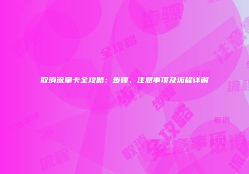 取消流量卡全攻略：步骤、注意事项及流程详解