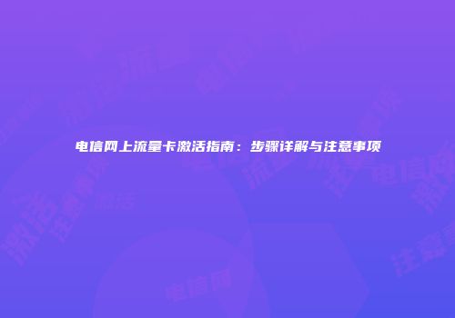 电信网上流量卡激活指南：步骤详解与注意事项