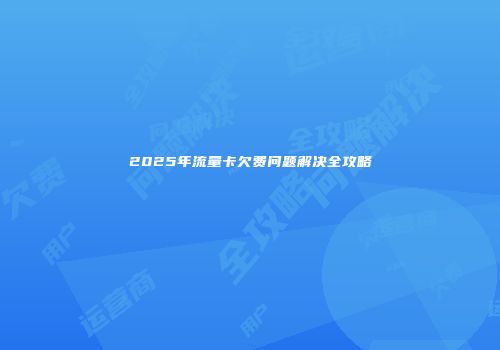 2025年流量卡欠费问题解决全攻略