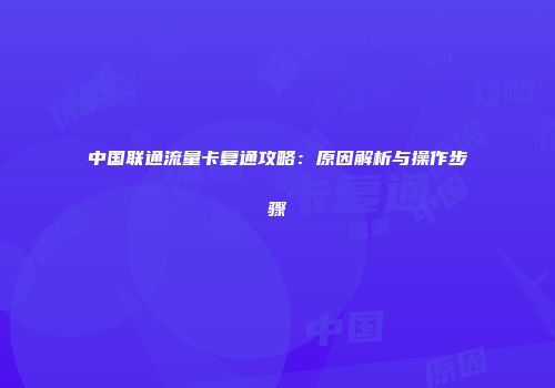 中国联通流量卡复通攻略：原因解析与操作步骤