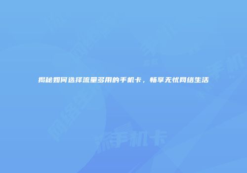 揭秘如何选择流量多用的手机卡，畅享无忧网络生活