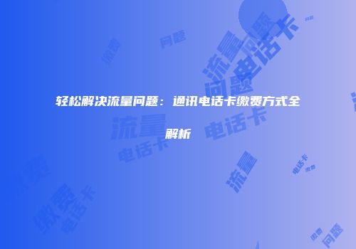 轻松解决流量问题：通讯电话卡缴费方式全解析