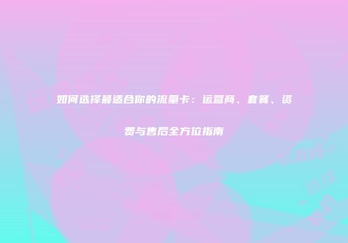 如何选择最适合你的流量卡：运营商、套餐、资费与售后全方位指南