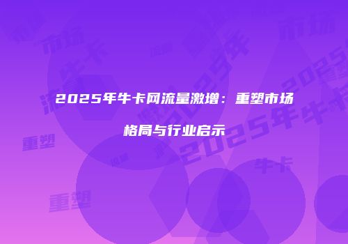 2025年牛卡网流量激增：重塑市场格局与行业启示