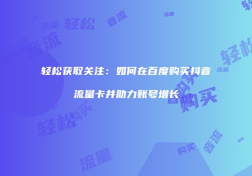 轻松获取关注：如何在百度购买抖音流量卡并助力账号增长