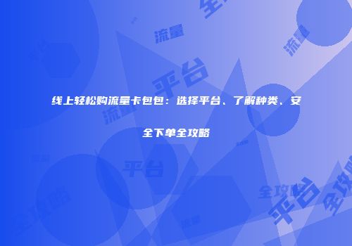 线上轻松购流量卡包包：选择平台、了解种类、安全下单全攻略