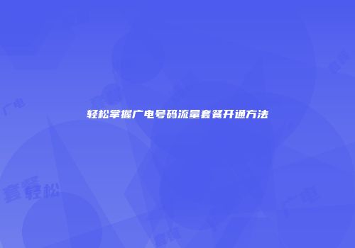 轻松掌握广电号码流量套餐开通方法