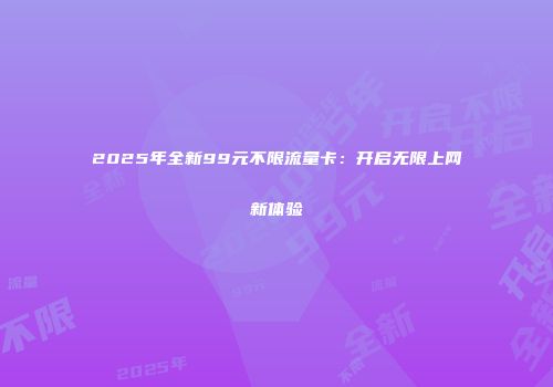2025年全新99元不限流量卡：开启无限上网新体验