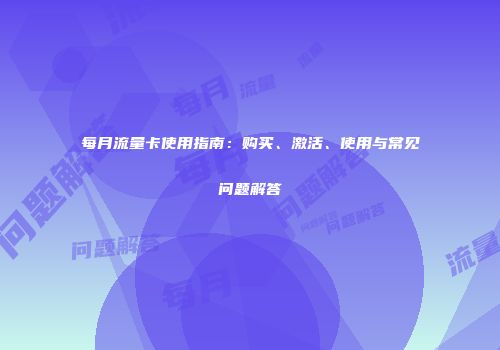 每月流量卡使用指南：购买、激活、使用与常见问题解答
