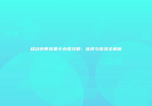 移动宽带流量卡办理攻略：选择与激活全解析